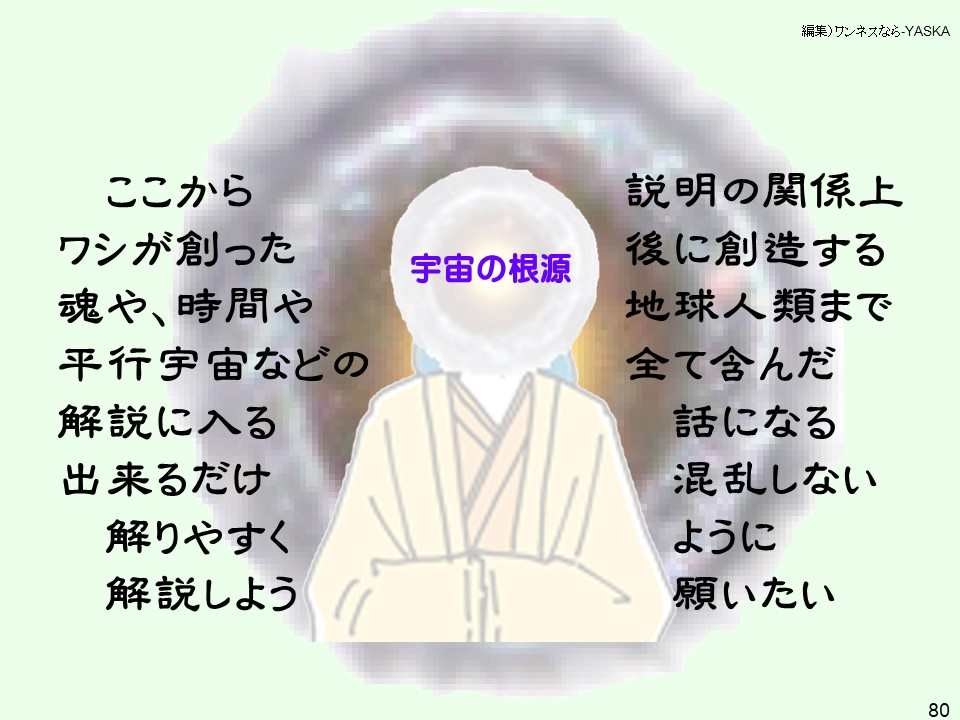 ここからワシが創った魂や、時間や平行宇宙などの解説に入る出来るだけ解りやすく解説しよう
説明の関係上後に創造する地球人類まで全て含んだ話になる混乱しないように願いたい