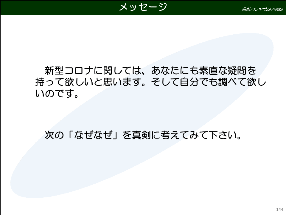 新型コロナに関しては、あなたにも素直な疑問を持って欲しいと思います。そして自分でも調べて欲しいのです。

次の「なぜなぜ」を真剣に考えてみて下さい。