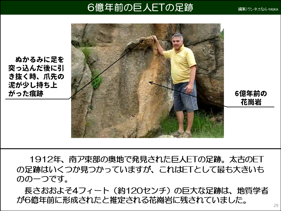 1912年、南ア東部の奥地で発見された巨人ETの足跡。太古のETの足跡はいくつか見つかっていますが、これはETとして最も大きいものの一つです。

長さおおよそ4フィート（約120センチ）の巨大な足跡は、地質学者が6億年前に形成されたと推定される花崗岩に残されていました。