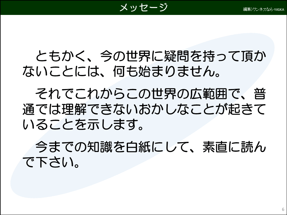 ともかく、今の世界に疑問を持って頂かないことには、何も始まりません。

それでこれからこの世界の広範囲で、普通では理解できないおかしなことが起きていることを示します。

今までの知識を白紙にして、素直に読んで下さい。