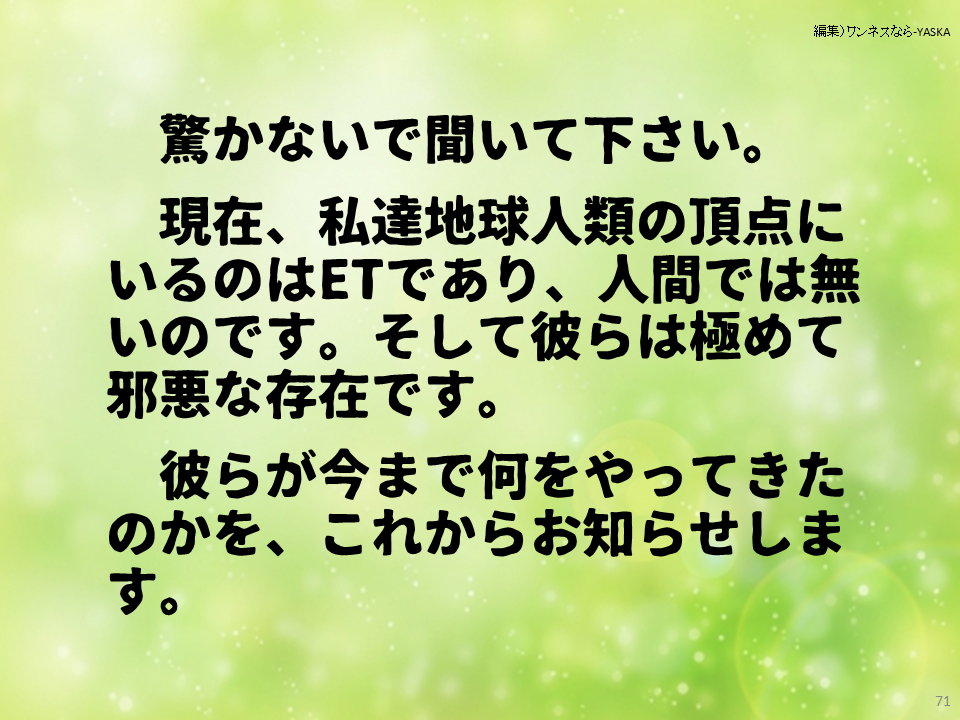 現在、私達地球人類の頂点にいるのはETであり、人間では無いのです。そして彼らは極めて邪悪な存在です。

彼らが今まで何をやってきたのかを、これからお知らせします。