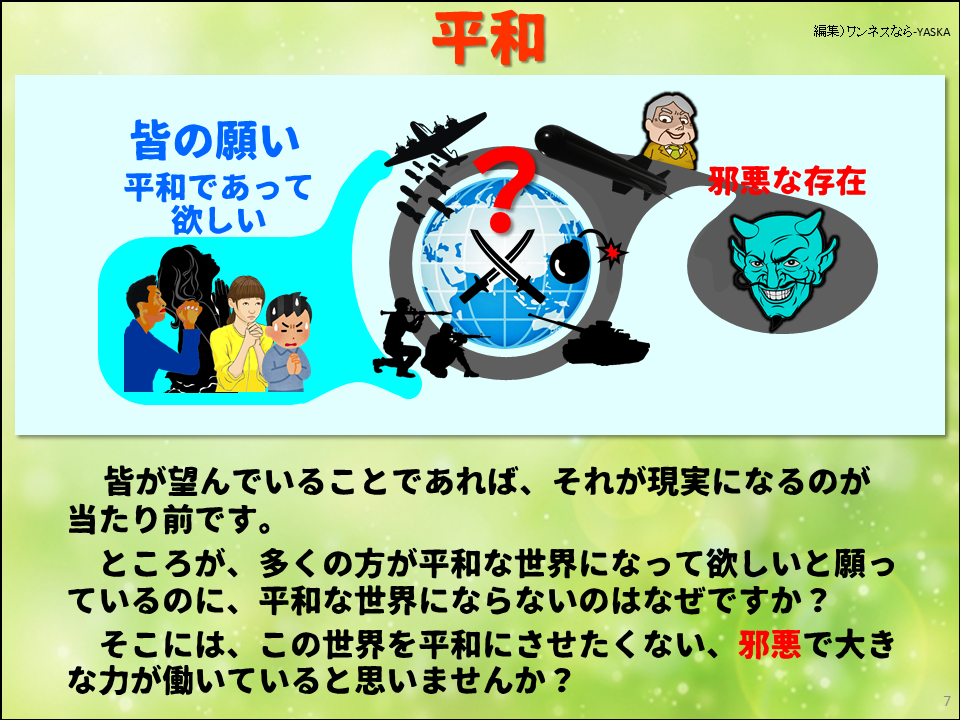 平和

皆の願い

平和であって欲しい

邪悪な存在

皆が望んでいることであれば、それが現実になるのが当たり前です。

ところが、多くの方が平和な世界になって欲しいと願っているのに、平和な世界にならないのはなぜですか?

そこには、この世界を平和にさせたくない、邪悪で大きな力が働いていると思いませんか?