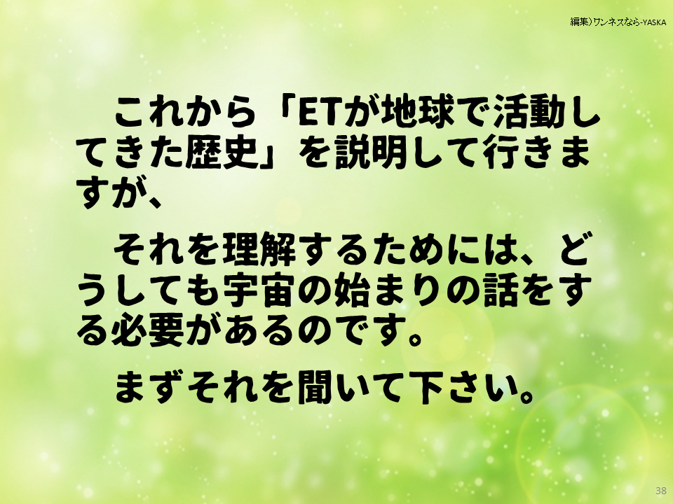 これから「ETが地球で活動してきた歴史」を説明して行きますが、それを理解するためには、どうしても宇宙の始まりの話をする必要があるのです。

まずそれを聞いて下さい。