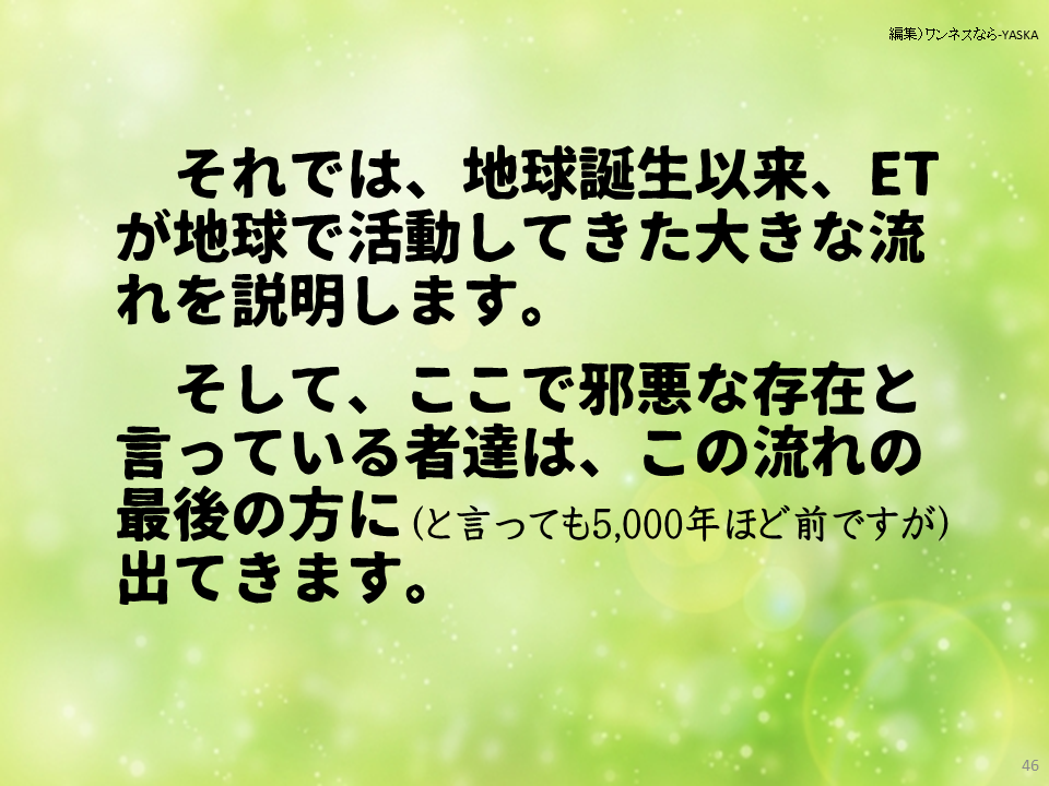 それでは、地球誕生以来、ET が地球で活動してきた大きな流れを説明します。

そして、ここで邪悪な存在と言っている者達は、この流れの最後の方に(と言っても5,000年ほど前ですが) 出てきます。