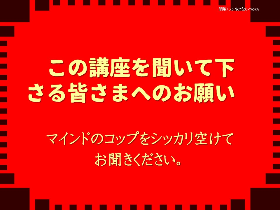 この講座を聞いて下さる皆さまへのお願い

マインドのコップをシッカリ空けてお聞きください。