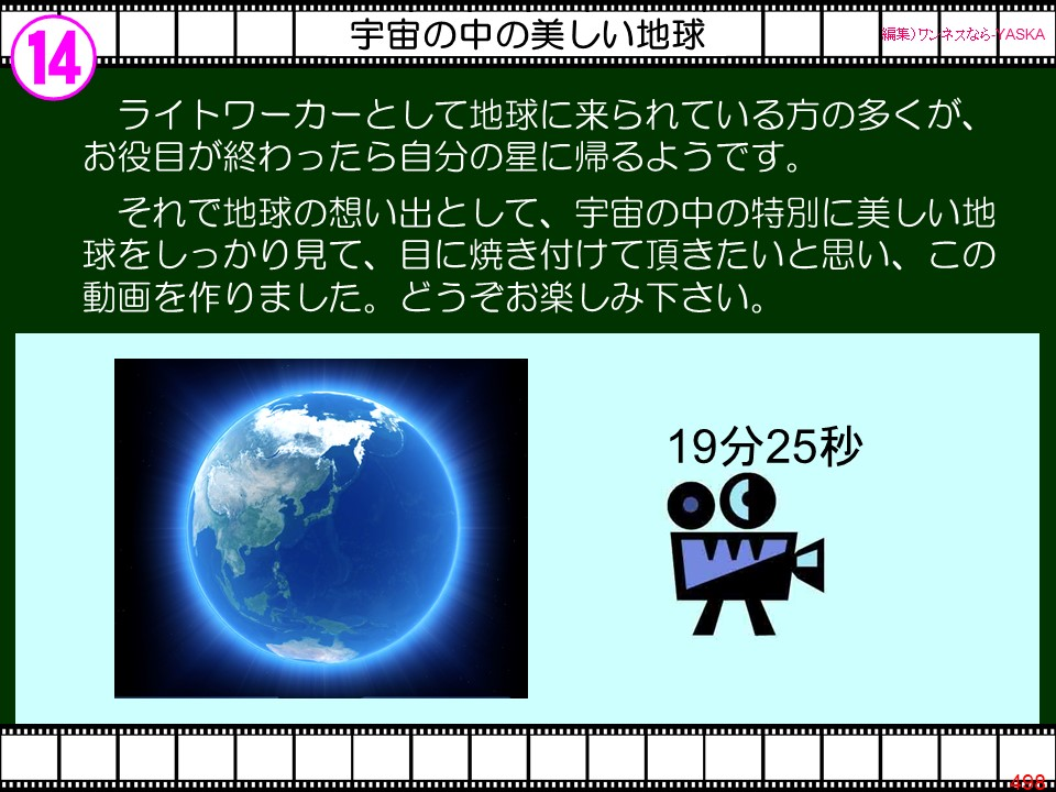 14

宇宙の中の美しい地球

【編集) ワンネスならYASKA

ライトワーカーとして地球に来られている方の多くが、 お役目が終わったら自分の星に帰るようです。

それで地球の想い出として、宇宙の中の特別に美しい地球をしっかり見て、目に焼き付けて頂きたいと思い、この動画を作りました。どうぞお楽しみ下さい。

19分25秒
