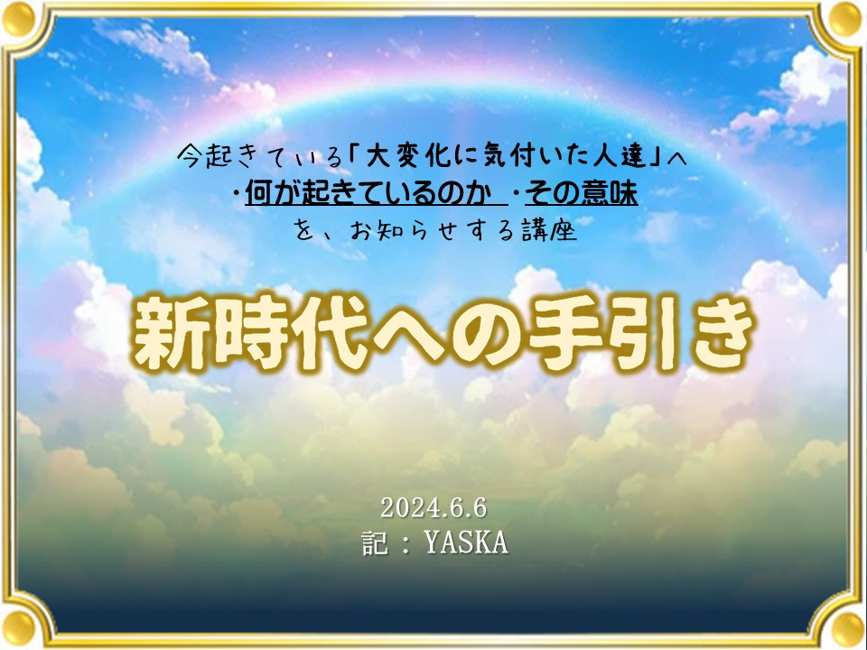 今起きている「大変化に気付いた人達」へ

・何が起きているのか・その意味を、お知らせする講座

新時代への手引き

2024.6.6

記:YASKA