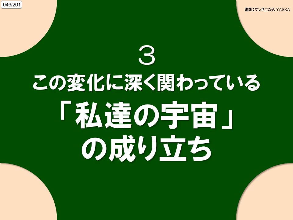 046/261

編集) ワンネスなら-YASKA

3

この変化に深く関わっている

「私達の宇宙」 の成り立ち