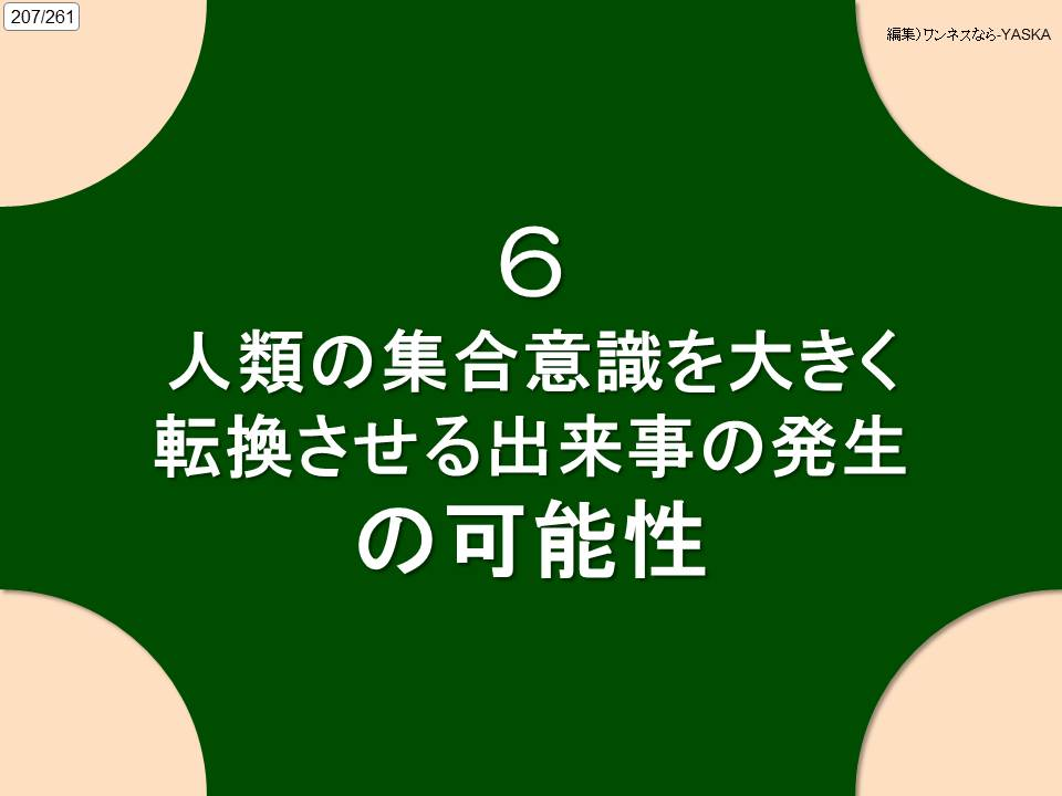 207/261

編集) ワンネスなら-YASKA

6

人類の集合意識を大きく転換させる出来事の発生

の可能性