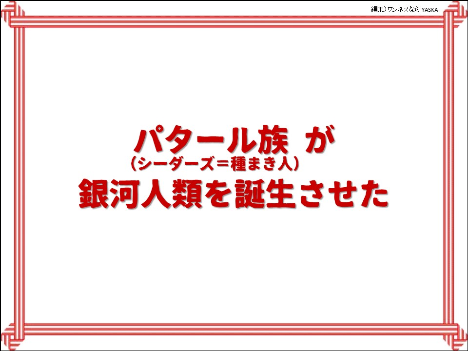 パタール族が

(シーダーズ=種まき人)

銀河人類を誕生させた