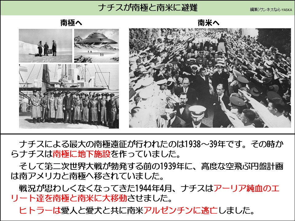 ナチスが南極と南米に避難

南極へ

南米へ

ナチスによる最大の南極遠征が行われたのは1938~39年です。その時からナチスは南極に地下施設を作っていました。

そして第二次世界大戦が勃発する前の1939年に、高度な空飛ぶ円盤計画は南アメリカと南極へ移されていました。

戦況が思わしくなくなってきた1944年4月、ナチスはアーリア純血のエリート達を南極と南米に大移動させました。

ヒトラーは愛人と愛犬と共に南米アルゼンチンに逃亡しました。