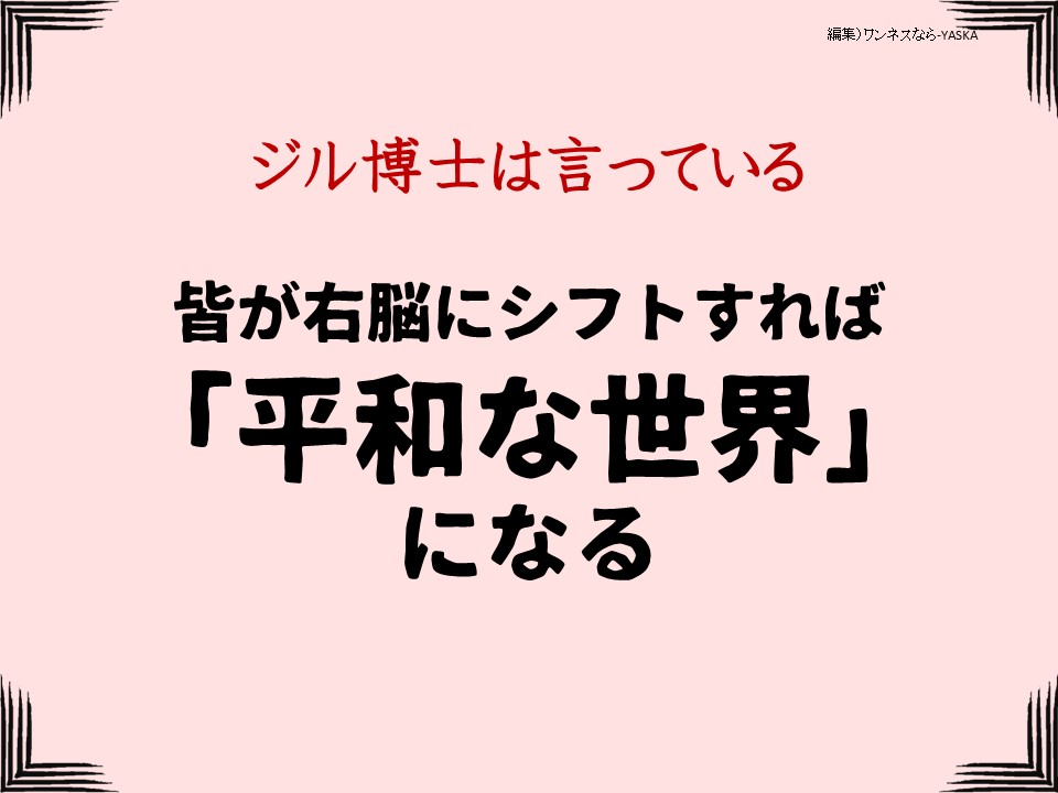 ジル博士は言っている

皆が右脳にシフトすれば 「平和な世界」 になる
