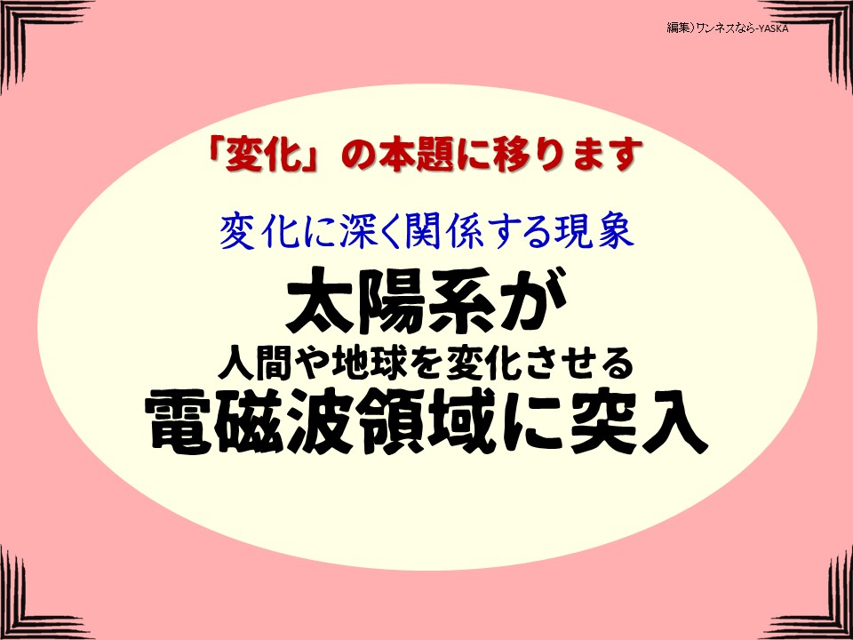 「変化」の本題に移ります

変化に深く関係する現象

太陽系が人間や地球を変化させる電磁波領域に突入