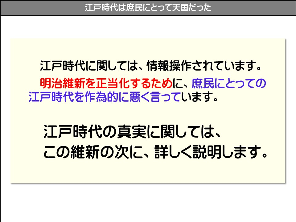 江戸時代は庶民にとって天国だった

江戸時代に関しては、情報操作されています。

明治維新を正当化するために、庶民にとっての江戸時代を作為的に悪く言っています。

江戸時代の真実に関しては、

この維新の次に、詳しく説明します。