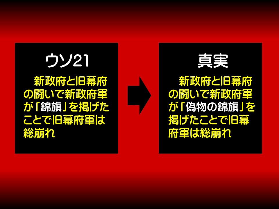 ウソ21

新政府と旧幕府の闘いで新政府軍が「錦旗」を掲げたことで旧幕府軍は総崩れ

真実

新政府と旧幕府の闘いで新政府軍が「偽物の錦旗」を掲げたことで旧幕府軍は総崩れ