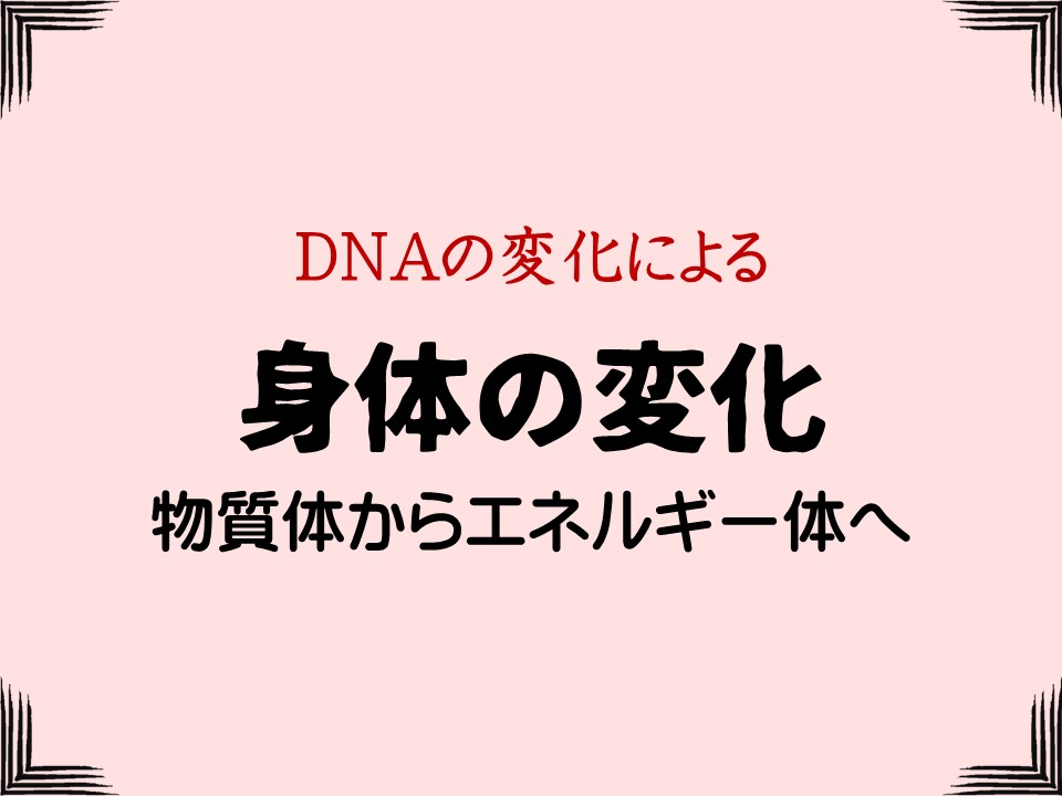 DNAの変化による

身体の変化

物質体からエネルギー体へ