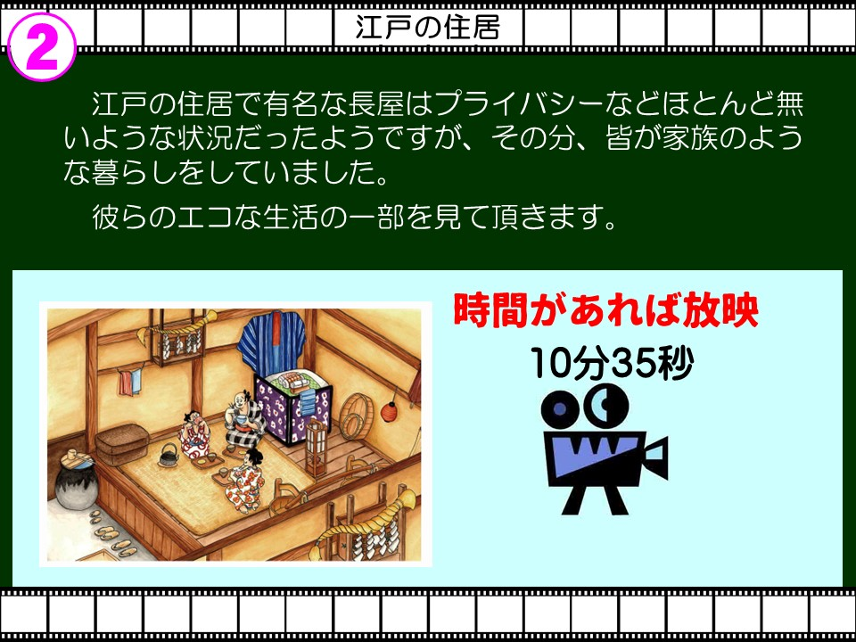 ②

江戸の住居江戸の住

江戸の住居で有名な長屋はプライバシーなどほとんど無いような状況だったようですが、その分、皆が家族のような暮らしをしていました。

彼らのエコな生活の一部を見て頂きます。

時間があれば放映

10分35秒