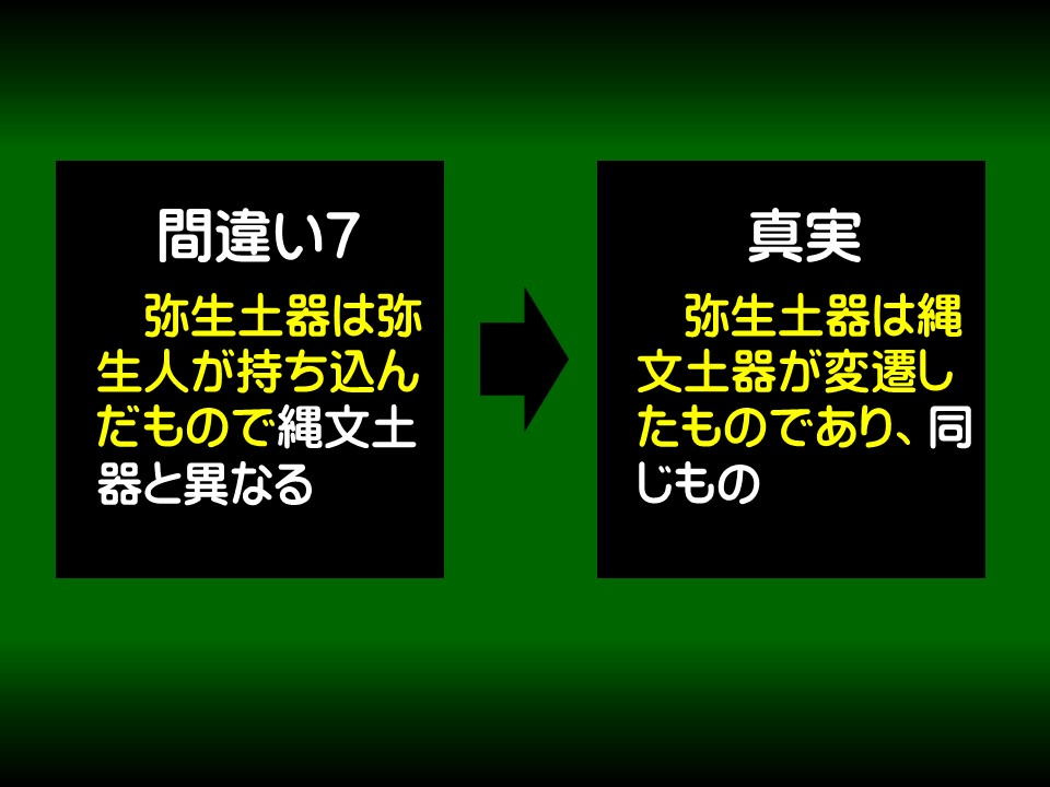 間違い7

弥生土器は弥生人が持ち込んだもので縄文土器と異なる

真実

弥生土器は縄文土器が変遷したものであり、同じもの
